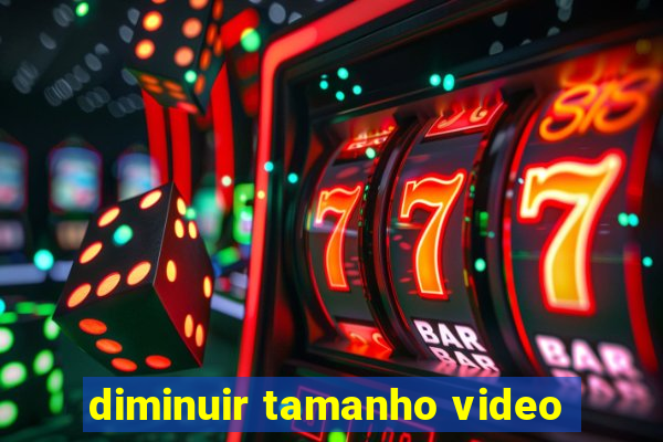 diminuir tamanho video